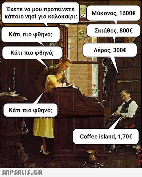 Έχετε να μου προτείνετε κάποιο νησί για καλοκαίρι; Κάτι πιο φθηνό; Κάτι πιο φθηνό; Κάτι πιο φθηνό;  Μύκονος, 1600€ Σκιάθος, 800€ Λέρος, 300€ 1111111 Coffee island, 1,70€