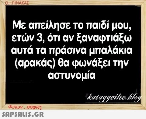 Ο..ΠΙΝΑΚΑΣ Με απείλησε το παιδί μου, ετν 3, ότι αν ξαναφτιάξω αυτά τα πράσινα μπαλάκια (αρακάς) θα φωνάξει την αστυνομία Φιλων . σοφιες SAPSNLI5.GR