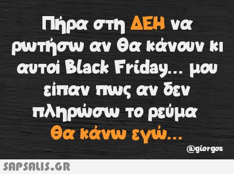 Πήρα στη ΔΕΗ να ρωτήσω αν θα κάνουν κι αυτοί Black Friday... μου είπαν πως αν δεν πληρώσω το ρεύμα θα κάνω εγώ...  @giorgos