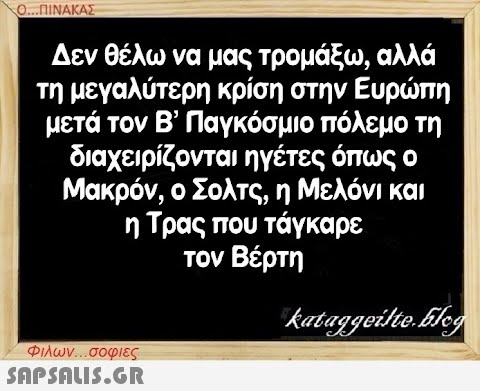 Ο...ΠΙΝΑΚΑΣ Δεν θέλω να μας τρομάξω, αλλά τη μεγαλύτερη κρίση στην Ευρώπη μετά τον Β  Παγκόσμιο πόλεμο τη διαχειρίζονται ηγέτες όπως ο Μακρόν, ο Σολτς, η Μελόνι και η Τρας που τάγκαρε τον Βέρτη Φιλων...σοφιες  kataggeilte.Elog