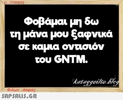 Ο...ΠΙΝΑΚΑΣ Φοβάμαι μη δω τη μάνα μου ξαφνικά σε καμια οντισιόν του GNTM. Φιλων...σοφιες  kataggeilte.blog