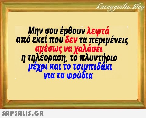 Μην σου έρθουν λεφτά από εκεί που δεν τα περιμένεις qμέσως να χαλάσει, η τηλέοραση το πλυντήριο μεχρι και το τσιμπιδάκι για τα φρύδια