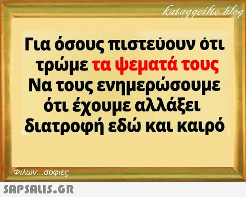 Για όσους πιστεύουν ότι τρμε τα ψεματά τους Να τους ενη μερσουμε ότι έχουμε αλλάξει διατροφή εδ και καιρό Φιλων σοφιες SnpSnuIS.GR