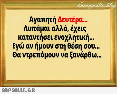 Αγαπητή Δευτέρα... Λυπάμαι αλλά, έχεις καταντήσει ενοχλητική.. Εγ αν ήμουν στη θέση σου... Θα ντρεπόμουν να ξανάρθω..