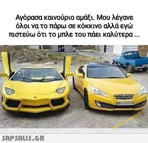 Αγόρασα καινούριο αμάξι. Μου λέγανε όλοι να το πάρω σε κόκκινο αλλά εγώ πιστεύω ότι το μπλε του πάει καλύτερα ...  episis Ioannidis