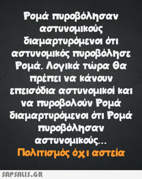 Ρομά πυροβόλησαν αστυνομικούς διαμαρτυρόμενοι ότι αστυνομικός πυροβόλησε Ρομά. Λογικά τώρα θα πρέπει να κάνουν επεισόδια αστυνομικοί και να πυροβολούν Ρομά διαμαρτυρόμενοι ότι Ρομά πυροβόλησαν αστυνομικούς... Πολιτισμός όχι αστεία