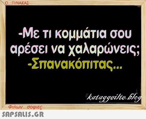 Ο...ΠΙΝΑΚΑΣ -Με τι κομμάτια σου αρέσει να χαλαρώνεις; -Σπανακόπιτας... Φιλων...σοφιες  kataggeilte.Elog