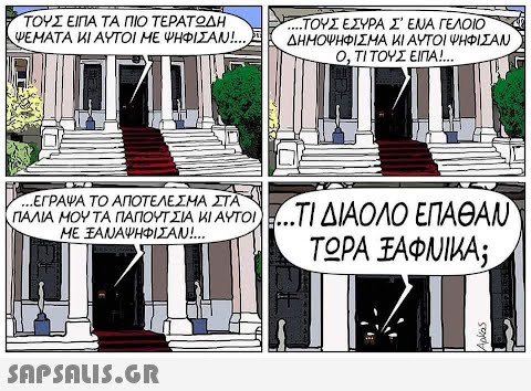 ΤΟΥΣ ΕΙΠΑ ΤΑ ΠΙΟ ΤΕΡΑΤΩΔΗ ΨΕΜΑΤΑ ΚΑΙ ΑΥΤΟΙ ΜΕ ΨΗΦΙΣΑΝ!..., ΤΟΥΣ ΕΣΥΡΑ Σ  ΕΝΑ ΓΕΛΟΙΟ ΔΗΜΟΨΗΦΙΣΜΑ ΚΙ ΑΥΤΟΙ ΨΗΦΙΣΑΝ Ο, ΤΙ ΤΟΥΣ ΕΙΠΑ!... ΣΤΑ ΠΑΛΙΑ ΜΟΥ ΤΑ ΠΑΠΟΥΤΣΙΑ κι αυτοί ....ΤΙ ΔΙΑΟΛΟ ΕΠΑΘΑΝ ΜΕ ΞΑΝΑΨΗΦΙΣΑΝ!... ΤΩΡΑ ΞΑΦΝΙΚΑ;  Apkas