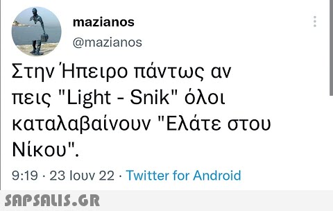 mazianos @mazianos Στην Ήπειρο πάντως αν πεις Light – Snik όλοι καταλαβαίνουν Ελάτε στου Νίκου. 9:19 - 23 Ιουν 22 · Twitter for Android  :