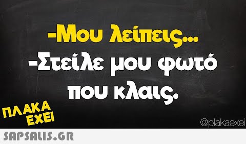-Μου λείπεις... -Στείλε μου φωτό που κλαις. ΠΛΑΚΑ ΕΧΕΙ  @plakaexei