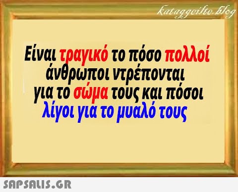 Είναι τραγικό το πόσο πολλοί άνθρποι ντρέποντα για το σμα τους και πόσοι λίγοι για το μυάλό τους