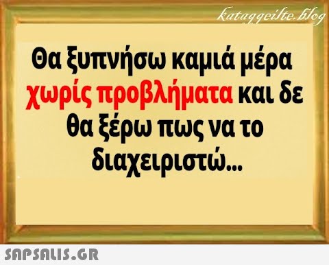 θα ξυπνήσω καμιά μέρα χωρίς προβλήματα και δε θα ξέρω πως να το διαχειριστ.