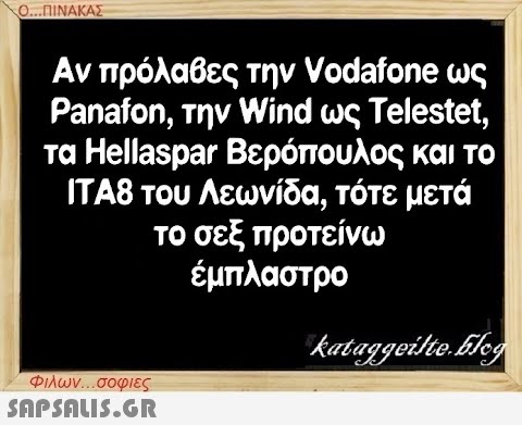 Ο...ΠΙΝΑΚΑΣ Αν πρόλαβες την Vodafone ως Panafon, την Wind ως Telestet, τα Hellaspar Βερόπουλος και το ITA8 του Λεωνίδα, τότε μετά το σεξ προτείνω έμπλαστρο Φιλων...σοφιες  kataggeilte.Elog