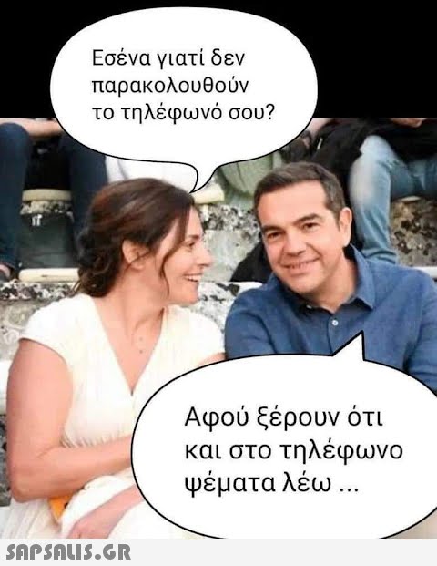 Εσένα γιατί δεν παρακολουθούν το τηλέφωνό σου?  Αφού ξέρουν ότι και στο τηλέφωνο ψέματα λέω ...