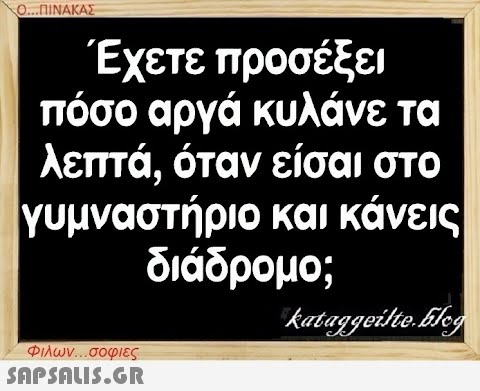 Ο...ΠΙΝΑΚΑΣ Έχετε προσέξει πόσο αργά κυλάνε τα λεπτά, όταν είσαι στο γυμναστήριο και κάνεις διάδρομο; kataggeilte.Elog Φιλων...σοφίες