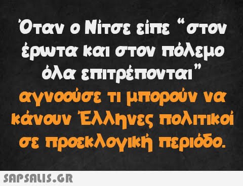 64 Όταν ο Νίτσε είπε στον έρωτα και στον πόλεμο όλα επιτρέπονται” αγνοούσε τι μπορούν να κάνουν Έλληνες πολιτικοί σε προεκλογική περίοδο.