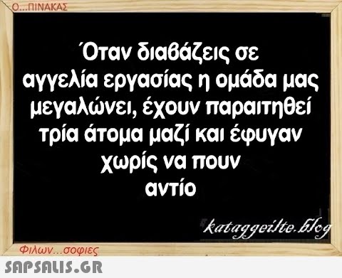 Ο...ΠΙΝΑΚΑΣ Όταν διαβάζεις σε αγγελία εργασίας η ομάδα μας μεγαλώνει, έχουν παραιτηθεί τρία άτομα μαζί και έφυγαν χωρίς να πουν αντίο Φιλων...σοφιες  kataggeilte.Elog