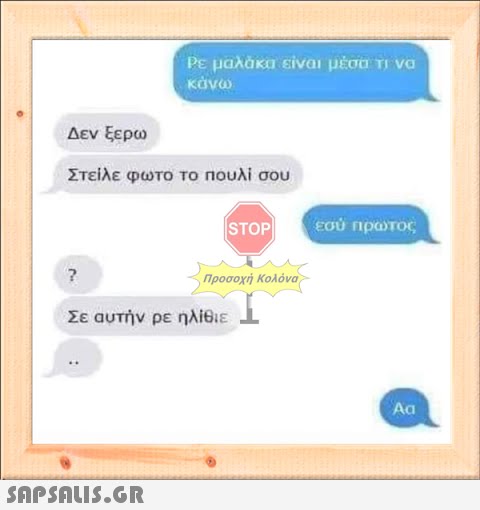 Δεν ξερω Στείλε φωτο το πουλί σου ? Ρε μαλάκα είναι μέσα τι να κάνω  Σε αυτήν ρε ηλίθιε STOP Προσοχή Κολόνα εσύ πρώτος Aa