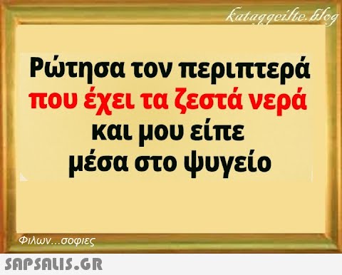 Ρτησα τον περιπτερά που έχει τα ζεστά νερά και μου είπε μέσα στο ψυγείο Φιλων σοφιες SAPSOLIS.GR