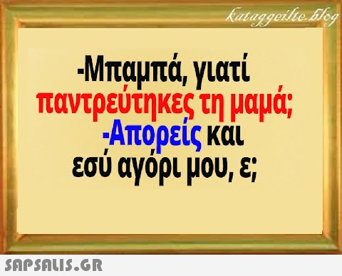 -Μπαμπά, γιατί παντρεύτηκες τη μαμά; Απορείς και εσύ αγόρι μου, ε;