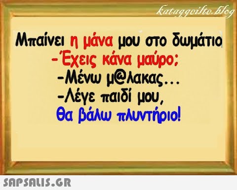 Μπαίνει η μάνα μου στο δυμάτιο - Εχεις κάνα μαύρο ; -Μένω μ@λακας . . . -Λέγε παιδί μου, θα βάλω πλυντήριο! SnPSALI5.GR