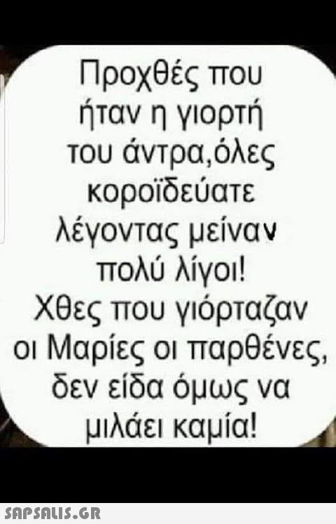 Προχθές που ήταν η γιορτή του άντρα, όλες κοροϊδεύατε λέγοντας μείναν πολύ λίγοι! χθες που γιόρταζαν οι Μαρίες οι παρθένες , δεν είδα όμως να μιλάει καμία!