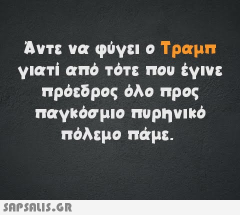 Άντε να φύγει ο Τραμπ γιατί από τότε που έγινε πρόεδρος όλο προς παγκόσμιο πυρηνικό πόλεμο πάμε.