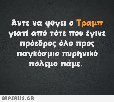 Άντε να φύγει ο Τραμπ γιατί από τότε που έγινε πρόεδρος όλο προς παγκόσμιο πυρηνικό πόλεμο πάμε.