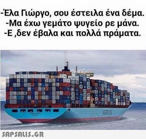 -Έλα Γιώργο, σου έστειλα ένα δέμα. -Μα έχω γεμάτο ψυγείο ρε μάνα. -Ε ,δεν έβαλα και πολλά πράματα.