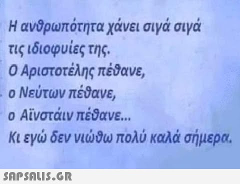 Η ανθρωπότητα χάνει σιγά σιγά τις ιδιοφυίες της. Ο Αριστοτέλης πέθανε, ο Νεύτων πέθανε, ο Αϊνστάιν πέθανε... Κι εγώ δεν νιώθω πολύ καλά σήμερα.