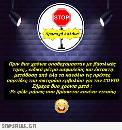 |STOP|  Προσοχή Κολόνα T Πριν δυο χρόνια υποδεχόμασταν με βασιλικές τιμες, ειδικά μέτρα ασφαλείας και έκτακτη μετάδοση από όλα τα κανάλια τις πρώτες παρτίδες του σωτηρίου εμβολίου για τον COVID Σήμερα δυο χρόνια μετά : -Ρε φίλε μήπως σου βρίσκεται κανένα ντεπόν;