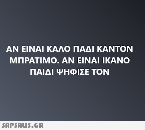 ΑΝ ΕΙΝΑΙ ΚΑΛΟ ΠΑΔΙ ΚΑΝΤΟΝ ΜΠΡΑΤΙΜΟ. ΑΝ ΕΙΝΑΙ ΙΚΑΝΟ ΠΑΙΔΙ ΨΗΦΙΣΕ ΤΟΝ
