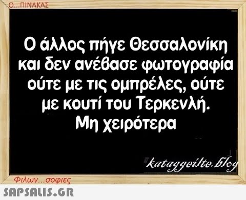 Ο...ΠΙΝΑΚΑΣ Ο άλλος πήγε Θεσσαλονίκη και δεν ανέβασε φωτογραφία ούτε με τις ομπρέλες, ούτε με κουτί του Τερκενλή. Μη χειρότερα Φιλων...σοφιες  kataggeilte.Elog