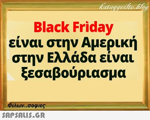 Kataggeilte. Glog Black Friday είναι στην Αμερική στην Ελλάδα είναι ξεσαβούριασμα Φιλων..σοφιες