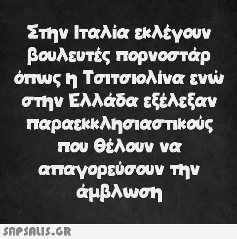 Στην Ιταλία εκλέγουν βουλευτές πορνοστάρ όπως η Τσιτσιολίνα ενώ στην Ελλάδα εξέλεξαν παραεκκλησιαστικούς που θέλουν να απαγορεύσουν την άμβλωση