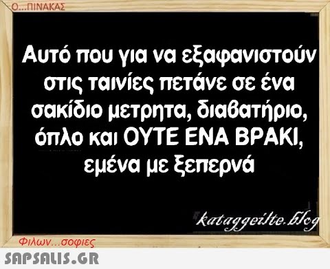 Ο..ΠΙΝΑΚΑΣ Αυτό που για να εξαφανιστούν στις ταινίες πετάνε σε ένα σακίδιο μετρητα, διαβατήριο, όπλο και ΟΥΤΕ ΕΝΑ ΒΡΑΚΙ , εμένα με ξεπερνά Φιλων.. σοφιες SnPSnLI5.GR