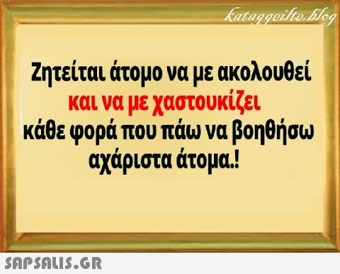 Ζητείται άτομο να με ακολουθεί και να με χαστου κίζει κάθε φορά που πάω να βοηθήσω αχάριστα άτομα!