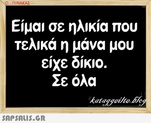 0.ΠΙΝΑΚΑΣ Είμαι σε ηλικία που τελικά η μάνα μου είχε δίκιο. Σε όλα