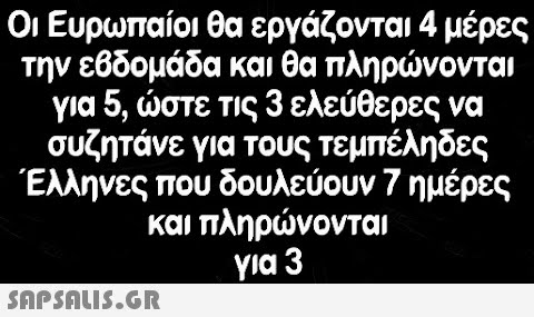Οι Ευρωπαίοι θα εργάζονται 4 μέρες την εβδομάδα και θα πληρνονταιν για 5, στε τις 3 ελεύθερες να συζητάνε για τους τεμπέληδες Έλληνες που δουλεύουν 7 ημέρες και πληρνονται για 3