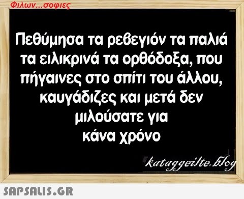 Φιλων...σοφιες Πεθύμησα τα ρεβεγιόν τα παλιά τα ειλικρινά τα ορθόδοξα, που πήγαινες στο σπίτι του άλλου, καυγάδιζες και μετά δεν μιλούσατε για κάνα χρόνο  kataggeilte.Elog