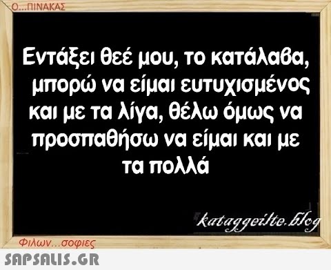 Ο...ΠΙΝΑΚΑΣ Εντάξει θεέ μου, το κατάλαβα, μπορώ να είμαι ευτυχισμένος και με τα λίγα, θέλω όμως να προσπαθήσω να είμαι και με τα πολλά Φιλων...σοφιες  kataggeilte.Elog