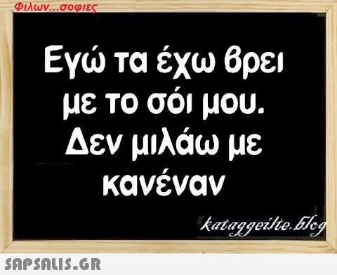 Φιλων...σοφιες Εγώ τα έχω βρει με το σόι μου. Δεν μιλάω με κανέναν  kataggeilte.Elog