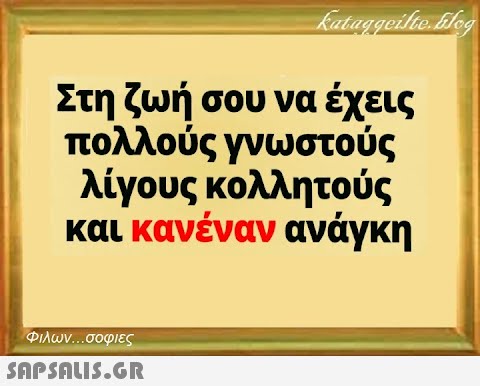 Στη ζωή σου να έχεις πολλούς γνωστούς λίγους κολλητούς και κανέναν ανάγκη Φιλων σοφιες SAPSDLIS.GR