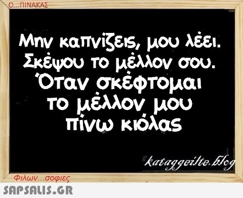 Ο...ΠΙΝΑΚΑΣ Μην καπνίζεις, μου λέει. Σκέψου το μέλλον σου. Όταν σκέφτομαι το μέλλον μου πίνω κιόλας Φιλων...σοφιες  kataggeilte.Elog