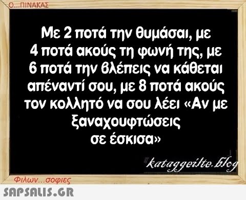 Ο...ΠΙΝΑΚΑΣ Με 2 ποτά την θυμάσαι, με 4 ποτά ακούς τη φωνή της, με 6 ποτά την βλέπεις να κάθεται απέναντί σου, με 8 ποτά ακούς τον κολλητό να σου λέει «Αν με ξαναχουφτώσεις σε έσκισα» Φιλων...σοφιες  kataggeilte.Elog