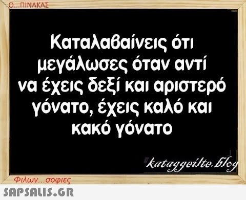 Ο...ΠΙΝΑΚΑΣ Καταλαβαίνεις ότι μεγάλωσες όταν αντί να έχεις δεξί και αριστερό γόνατο, έχεις καλό και κακό γόνατο Φιλων...σοφιες  kataggeilte.Elog