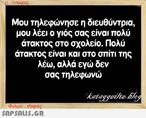 Ο...ΠΙΝΑΚΑΣ Μου τηλεφώνησε η διευθύντρια, μου λέει ο γιός σας είναι πολύ άτακτος στο σχολείο. Πολύ άτακτος είναι και στο σπίτι της λέω, αλλά εγώ δεν σας τηλεφωνώ Φιλων...σοφιες  kataggeilte.Elog