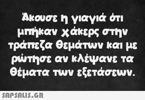 Άκουσε η γιαγιά ότι μπήκαν χάκερς στην τράπεζα θεμάτων και με ρώτησε αν κλέψανε τα θέματα των εξετάσεων.