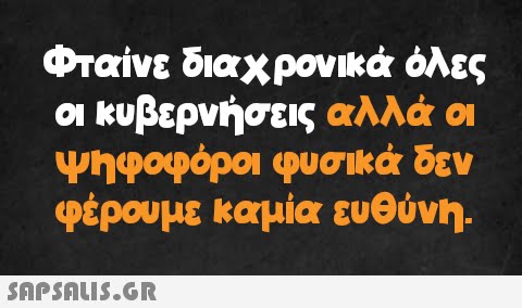 Φταίνε διαχρονικά όλες οι κυβερνήσεις αλλά οι ψηφοφόροι φυσικά δεν φέρουμε καμία ευθύνη.