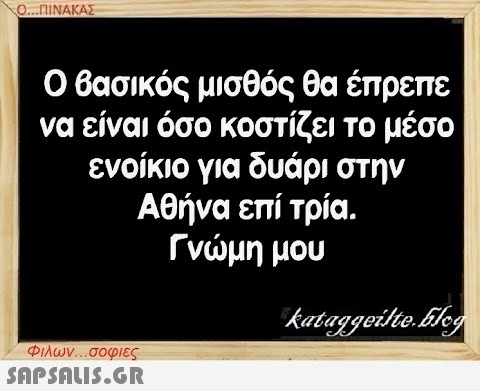 Ο...ΠΙΝΑΚΑΣ Ο βασικός μισθός θα έπρεπε να είναι όσο κοστίζει το μέσο ενοίκιο για δυάρι στην Αθήνα επί τρία. Γνώμη μου kataggeilte.Elog Φιλων...σοφιες